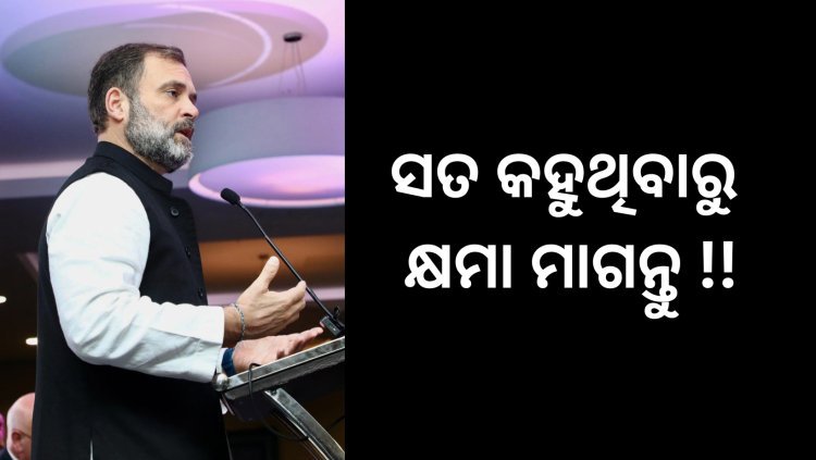 ସତ କହିଥିବାରୁ କ୍ଷମା ମାଗନ୍ତୁ ରାହୁଲ ଗାନ୍ଧୀ !!