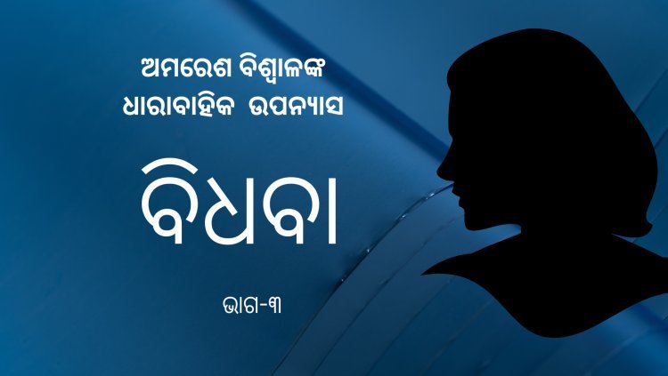 ଅମରେଶ ବିଶ୍ଵାଳଙ୍କ ଧାରାବାହିକ ଉପନ୍ୟାସ "ବିଧବା"- ୩