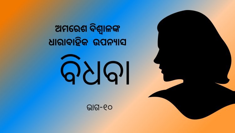 ଅମରେଶ ବିଶ୍ଵାଳଙ୍କ ଧାରାବାହିକ ଉପନ୍ୟାସ "ବିଧବା"-୧୦