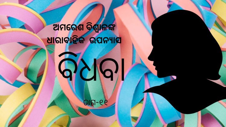 ଅମରେଶ ବିଶ୍ଵାଳଙ୍କ ଧାରାବାହିକ ଉପନ୍ୟାସ "ବିଧବା"-୧୧